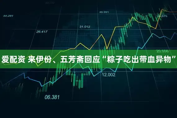 爱配资 来伊份、五芳斋回应“粽子吃出带血异物”
