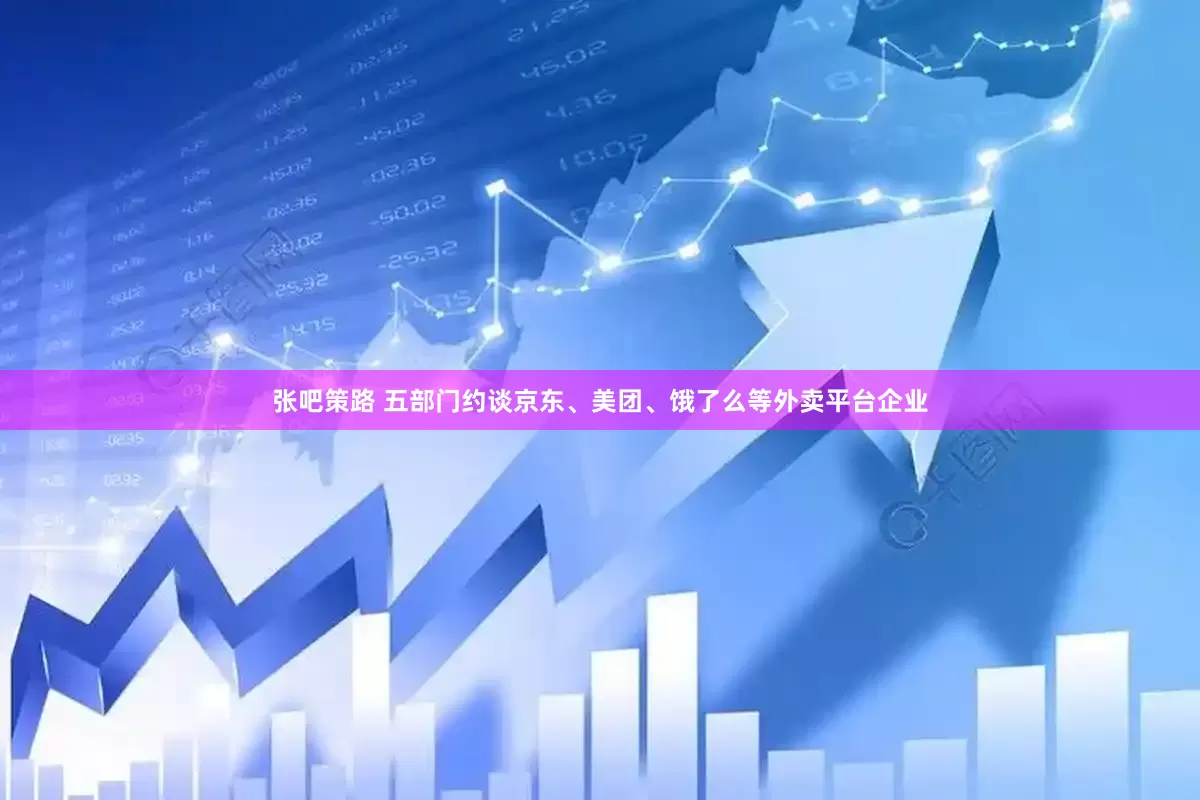 张吧策路 五部门约谈京东、美团、饿了么等外卖平台企业