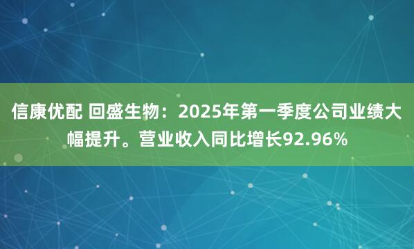 信康优配 回盛生物：2025年第一季度公司业绩大幅提升。营业收入同比增长92.96%