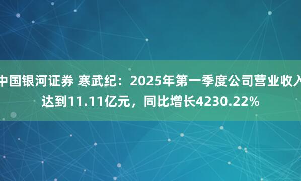 中国银河证券 寒武纪：2025年第一季度公司营业收入达到11.11亿元，同比增长4230.22%