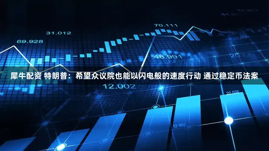 犀牛配资 特朗普：希望众议院也能以闪电般的速度行动 通过稳定币法案