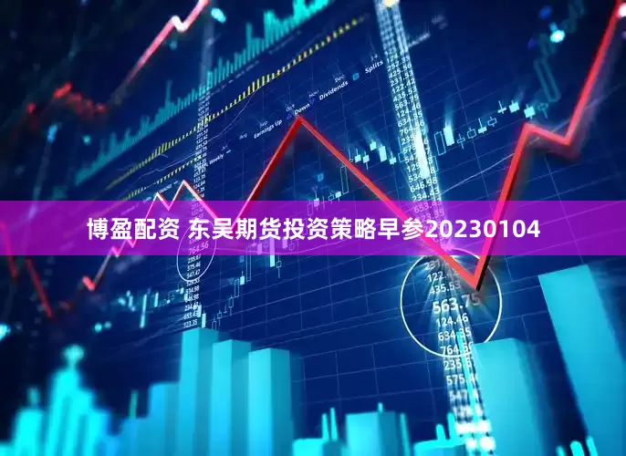 博盈配资 东吴期货投资策略早参20230104