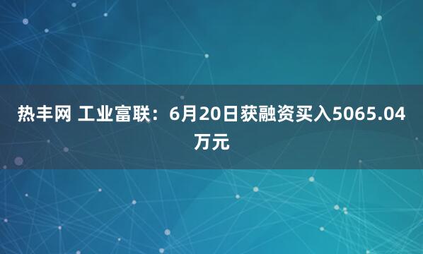 热丰网 工业富联：6月20日获融资买入5065.04万元