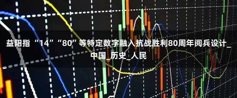 益阳指 “14”“80”等特定数字融入抗战胜利80周年阅兵设计_中国_历史_人民