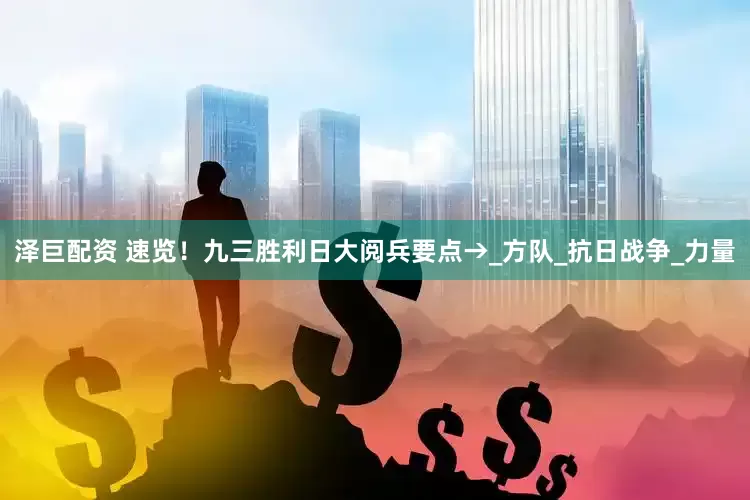 泽巨配资 速览！九三胜利日大阅兵要点→_方队_抗日战争_力量