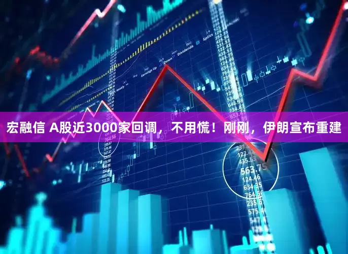 宏融信 A股近3000家回调，不用慌！刚刚，伊朗宣布重建