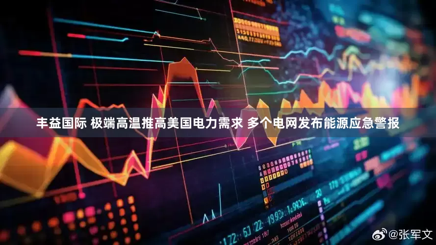 丰益国际 极端高温推高美国电力需求 多个电网发布能源应急警报