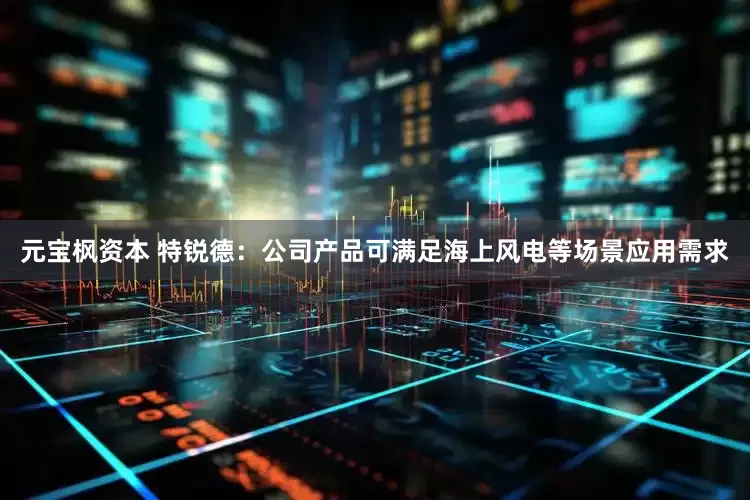 元宝枫资本 特锐德：公司产品可满足海上风电等场景应用需求