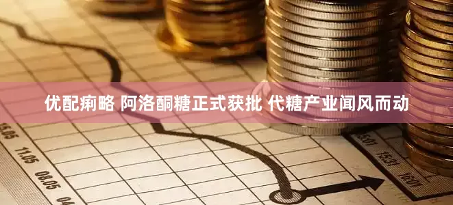 优配痢略 阿洛酮糖正式获批 代糖产业闻风而动