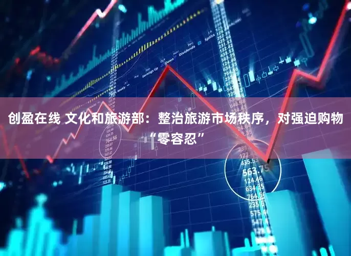 创盈在线 文化和旅游部：整治旅游市场秩序，对强迫购物“零容忍”