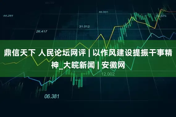 鼎信天下 人民论坛网评 | 以作风建设提振干事精神_大皖新闻 | 安徽网