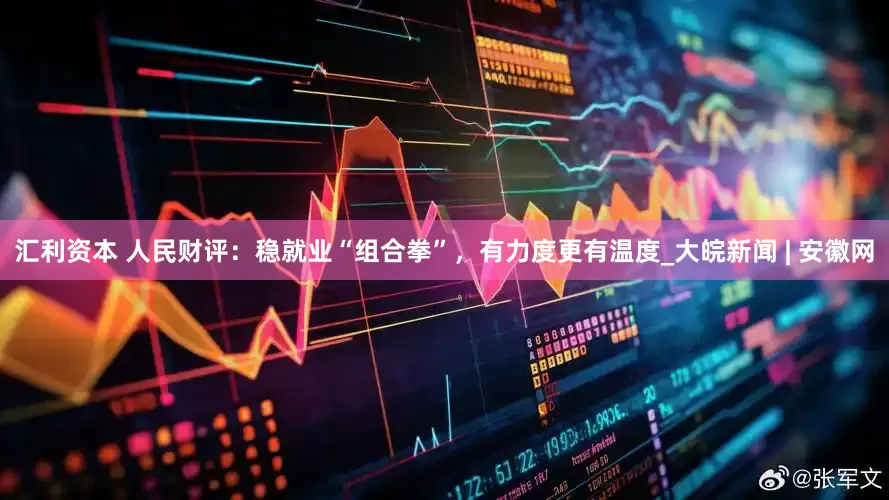 汇利资本 人民财评：稳就业“组合拳”，有力度更有温度_大皖新闻 | 安徽网
