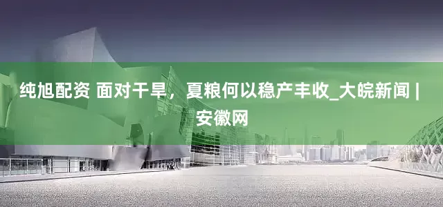 纯旭配资 面对干旱，夏粮何以稳产丰收_大皖新闻 | 安徽网