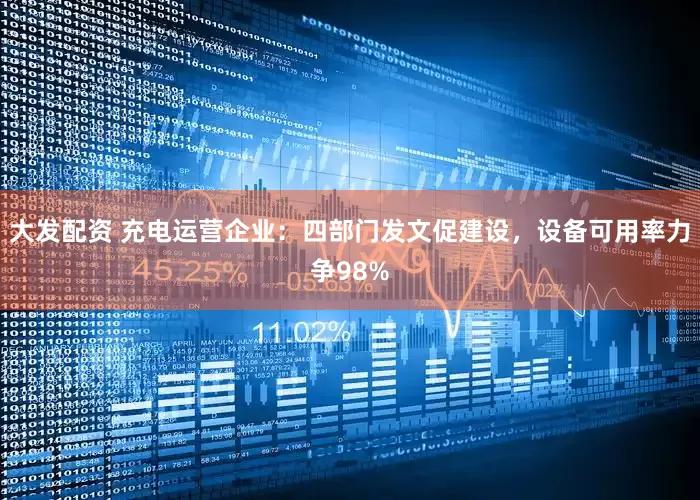 大发配资 充电运营企业：四部门发文促建设，设备可用率力争98%