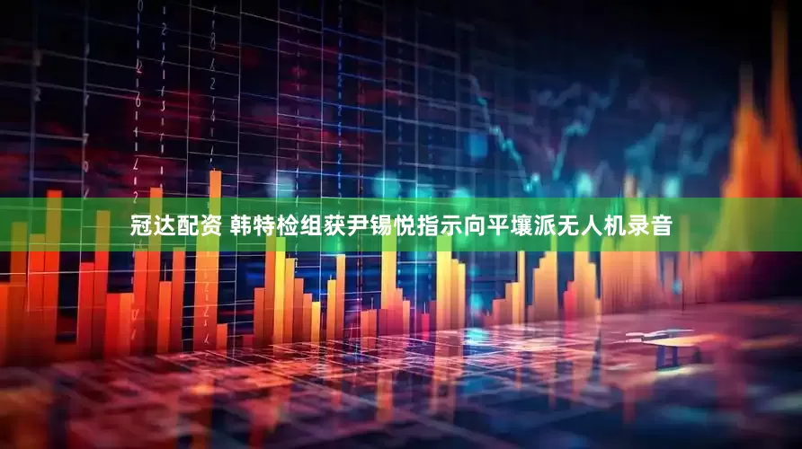冠达配资 韩特检组获尹锡悦指示向平壤派无人机录音