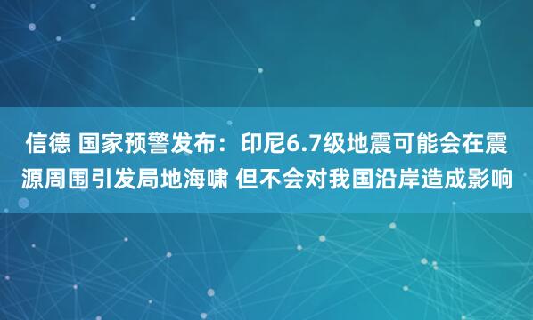 信德 国家预警发布：印尼6.7级地震可能会在震源周围引发局地海啸 但不会对我国沿岸造成影响