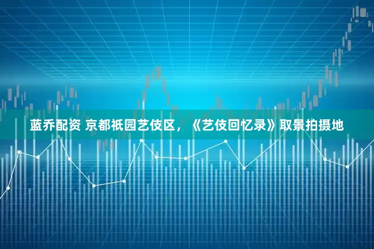蓝乔配资 京都祇园艺伎区，《艺伎回忆录》取景拍摄地