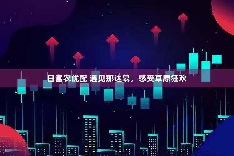 日富农优配 遇见那达慕，感受草原狂欢