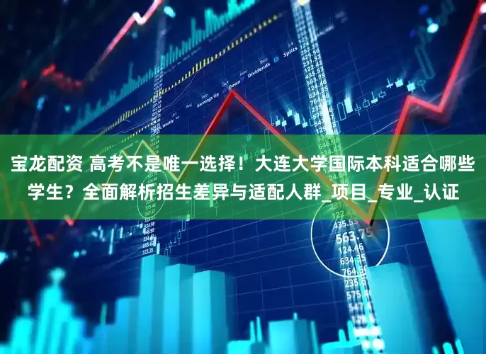 宝龙配资 高考不是唯一选择！大连大学国际本科适合哪些学生？全面解析招生差异与适配人群_项目_专业_认证