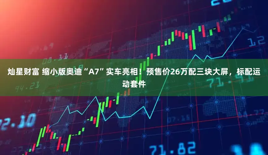 灿星财富 缩小版奥迪“A7”实车亮相！预售价26万配三块大屏，标配运动套件