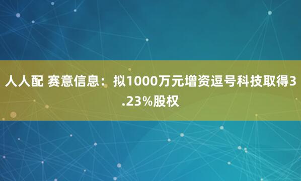 人人配 赛意信息：拟1000万元增资逗号科技取得3.23%股权