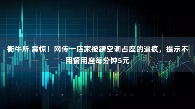 衡牛所 震惊！网传一店家被蹭空调占座的逼疯，提示不用餐用座每分钟5元