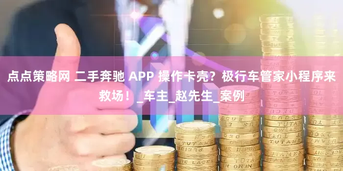 点点策略网 二手奔驰 APP 操作卡壳？极行车管家小程序来救场！_车主_赵先生_案例