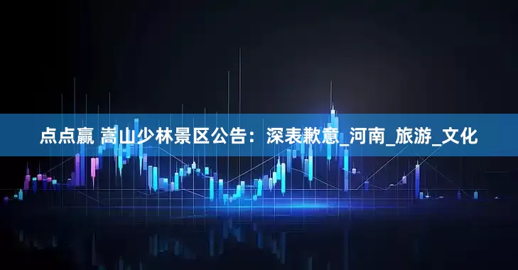 点点赢 嵩山少林景区公告：深表歉意_河南_旅游_文化