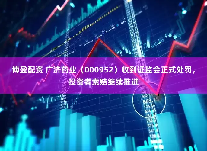 博盈配资 广济药业（000952）收到证监会正式处罚，投资者索赔继续推进