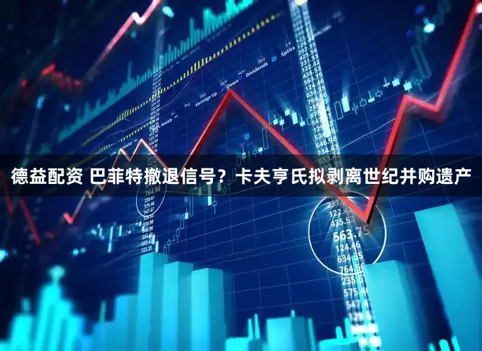 德益配资 巴菲特撤退信号？卡夫亨氏拟剥离世纪并购遗产