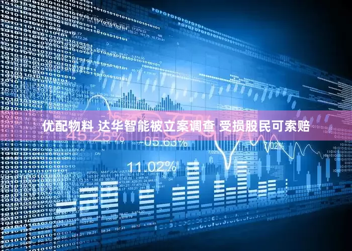 优配物料 达华智能被立案调查 受损股民可索赔