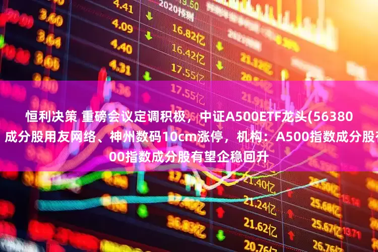 恒利决策 重磅会议定调积极，中证A500ETF龙头(563800)交投活跃，成分股用友网络、神州数码10cm涨停，机构：A500指数成分股有望企稳回升