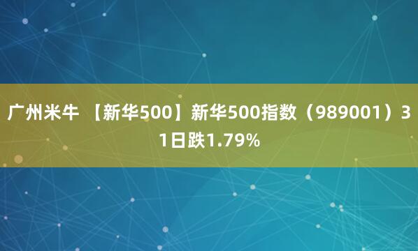 广州米牛 【新华500】新华500指数（989001）31日跌1.79%