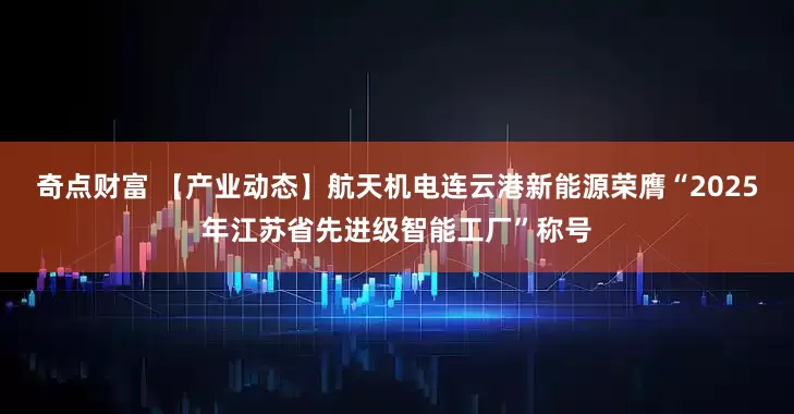 奇点财富 【产业动态】航天机电连云港新能源荣膺“2025年江苏省先进级智能工厂”称号