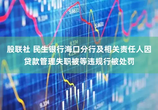 股联社 民生银行海口分行及相关责任人因贷款管理失职被等违规行被处罚