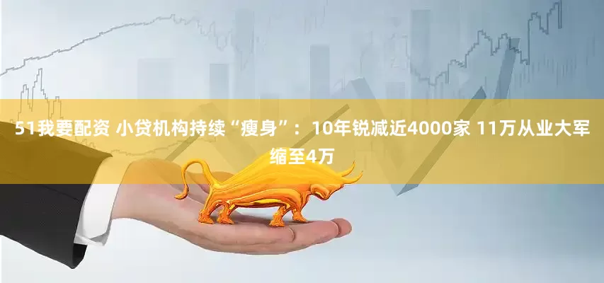 51我要配资 小贷机构持续“瘦身”：10年锐减近4000家 11万从业大军缩至4万