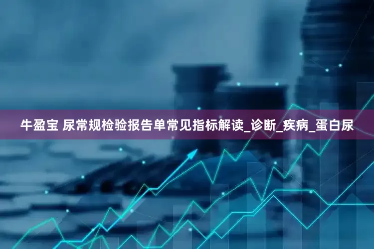 牛盈宝 尿常规检验报告单常见指标解读_诊断_疾病_蛋白尿