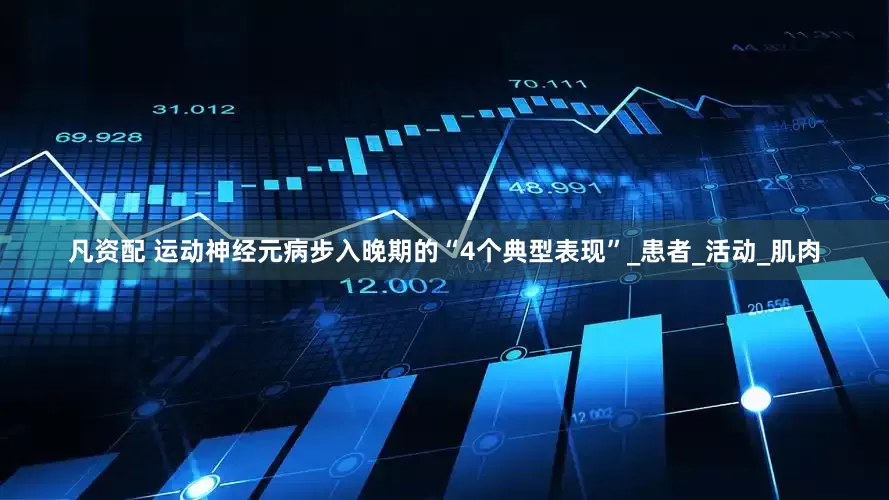 凡资配 运动神经元病步入晚期的“4个典型表现”_患者_活动_肌肉