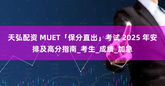 天弘配资 MUET「保分直出」考试 2025 年安排及高分指南_考生_成绩_加急