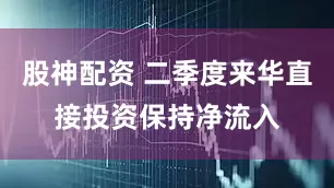 股神配资 二季度来华直接投资保持净流入