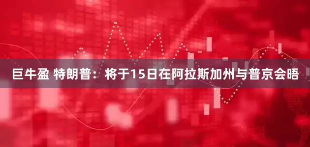 巨牛盈 特朗普：将于15日在阿拉斯加州与普京会晤