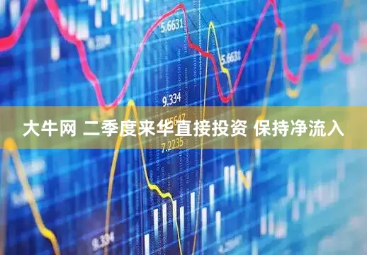 大牛网 二季度来华直接投资 保持净流入
