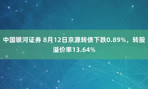 中国银河证券 8月12日京源转债下跌0.89%，转股溢价率13.64%