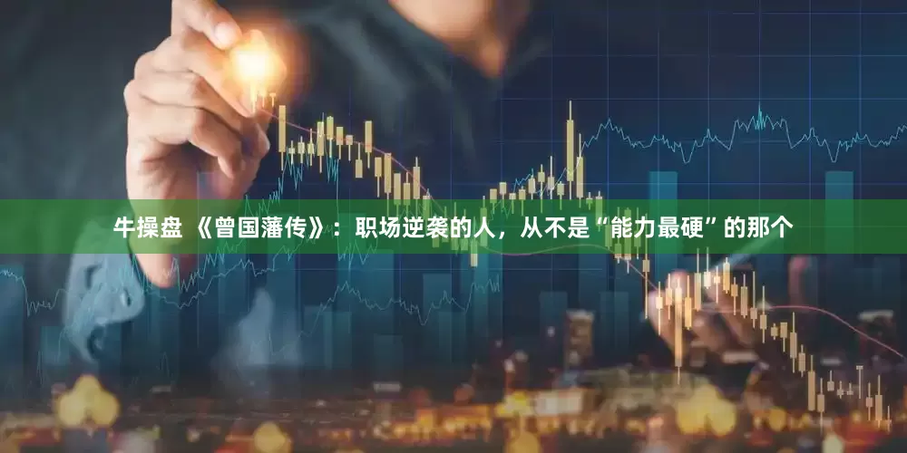 牛操盘 《曾国藩传》：职场逆袭的人，从不是“能力最硬”的那个