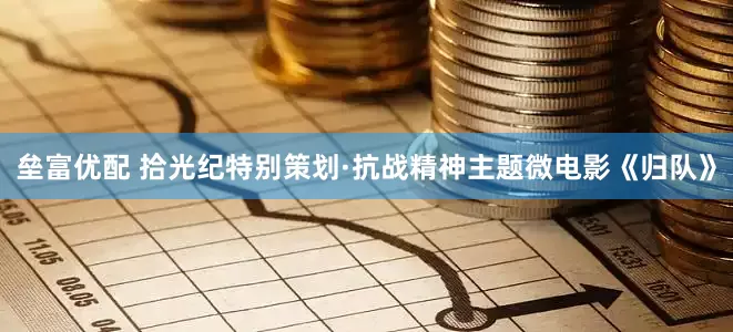 垒富优配 拾光纪特别策划·抗战精神主题微电影《归队》