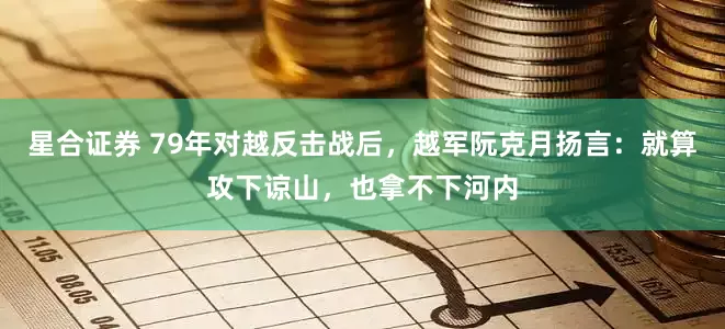 星合证券 79年对越反击战后，越军阮克月扬言：就算攻下谅山，也拿不下河内