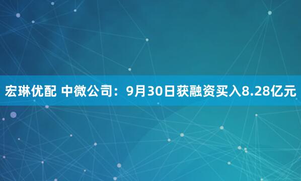 宏琳优配 中微公司：9月30日获融资买入8.28亿元