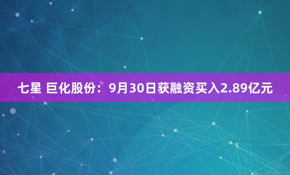 七星 巨化股份：9月30日获融资买入2.89亿元