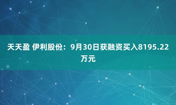 天天盈 伊利股份：9月30日获融资买入8195.22万元