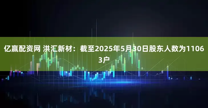 亿赢配资网 洪汇新材：截至2025年5月30日股东人数为11063户